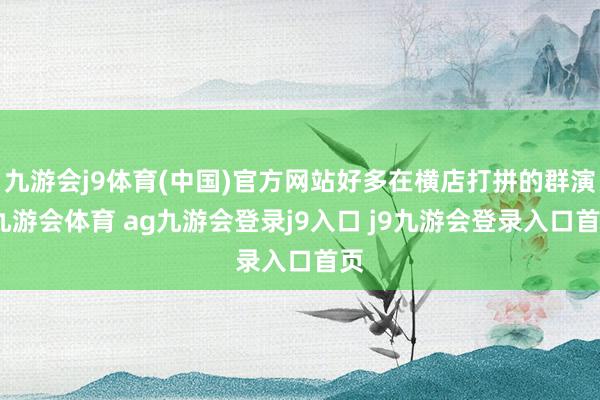 九游会j9体育(中国)官方网站好多在横店打拼的群演-九游会体育 ag九游会登录j9入口 j9九游会登录入口首页