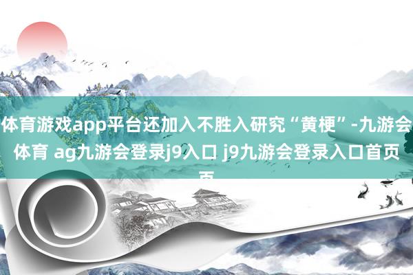体育游戏app平台还加入不胜入研究“黄梗”-九游会体育 ag九游会登录j9入口 j9九游会登录入口首页