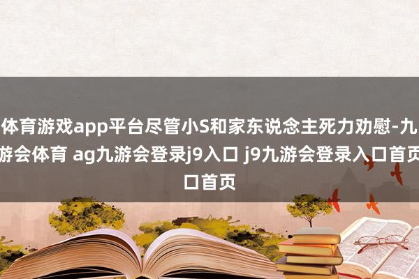 体育游戏app平台尽管小S和家东说念主死力劝慰-九游会体育 ag九游会登录j9入口 j9九游会登录入口首页