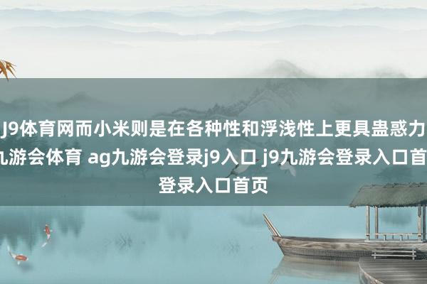 J9体育网而小米则是在各种性和浮浅性上更具蛊惑力-九游会体育 ag九游会登录j9入口 j9九游会登录入口首页