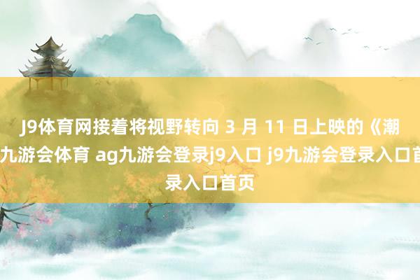 J9体育网接着将视野转向 3 月 11 日上映的《潮》-九游会体育 ag九游会登录j9入口 j9九游会登录入口首页