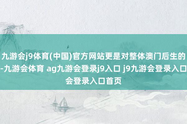 九游会j9体育(中国)官方网站更是对整体澳门后生的激励-九游会体育 ag九游会登录j9入口 j9九游会登录入口首页