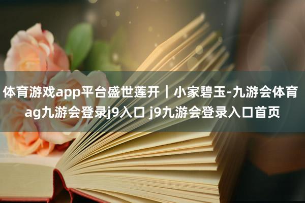体育游戏app平台盛世莲开｜小家碧玉-九游会体育 ag九游会登录j9入口 j9九游会登录入口首页