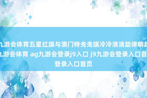九游会体育五星红旗与澳门特戋戋旗冷冷清清旋律响起-九游会体育 ag九游会登录j9入口 j9九游会登录入口首页