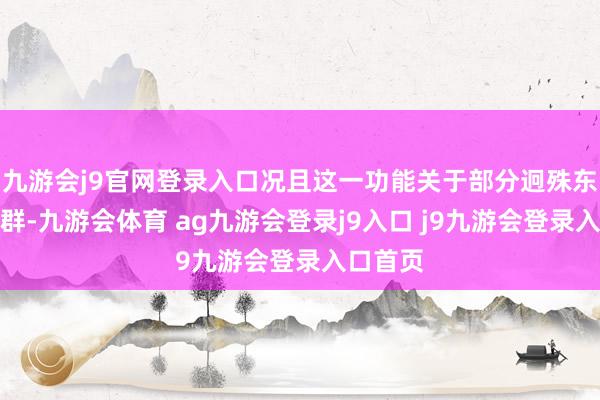 九游会j9官网登录入口况且这一功能关于部分迥殊东说念主群-九游会体育 ag九游会登录j9入口 j9九游会登录入口首页
