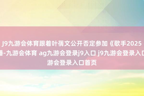 J9九游会体育跟着叶蒨文公开否定参加《歌手2025》直播-九游会体育 ag九游会登录j9入口 j9九游会登录入口首页