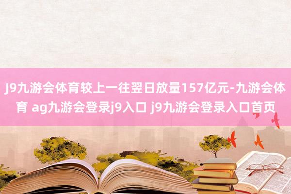 J9九游会体育较上一往翌日放量157亿元-九游会体育 ag九游会登录j9入口 j9九游会登录入口首页