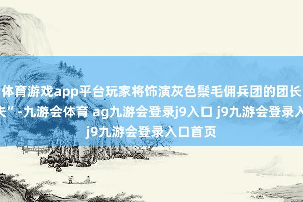 体育游戏app平台玩家将饰演灰色鬃毛佣兵团的团长“克里夫”-九游会体育 ag九游会登录j9入口 j9九游会登录入口首页