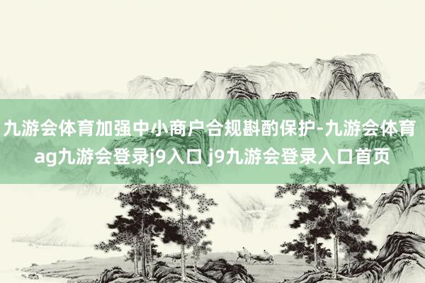 九游会体育加强中小商户合规斟酌保护-九游会体育 ag九游会登录j9入口 j9九游会登录入口首页