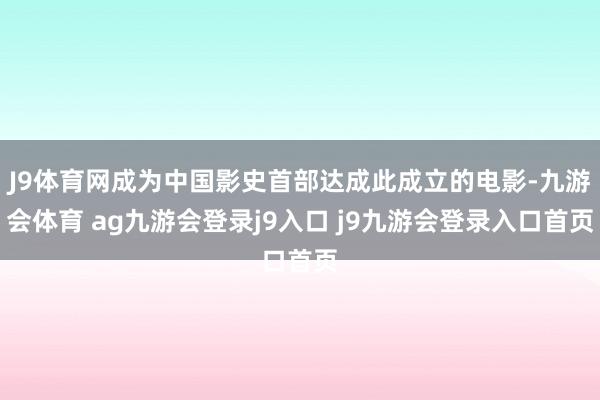 J9体育网成为中国影史首部达成此成立的电影-九游会体育 ag九游会登录j9入口 j9九游会登录入口首页