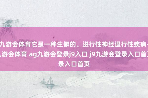 九游会体育它是一种生僻的、进行性神经退行性疾病-九游会体育 ag九游会登录j9入口 j9九游会登录入口首页