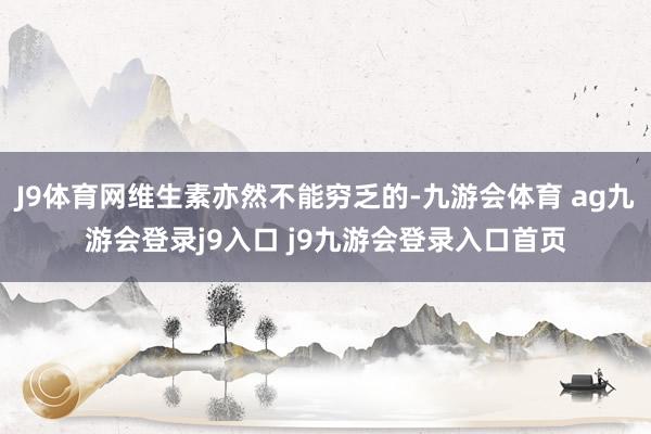 J9体育网维生素亦然不能穷乏的-九游会体育 ag九游会登录j9入口 j9九游会登录入口首页