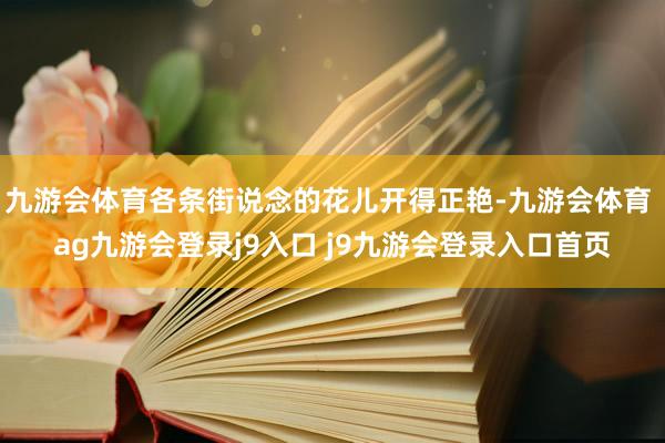 九游会体育各条街说念的花儿开得正艳-九游会体育 ag九游会登录j9入口 j9九游会登录入口首页