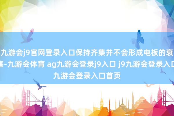 九游会j9官网登录入口保持齐集并不会形成电板的衰败伤害-九游会体育 ag九游会登录j9入口 j9九游会登录入口首页