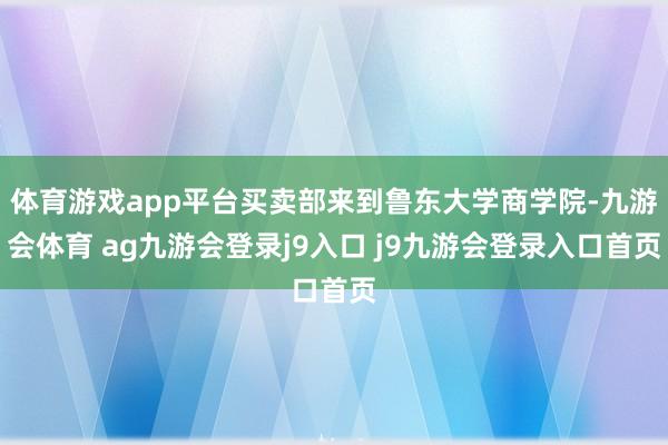 体育游戏app平台买卖部来到鲁东大学商学院-九游会体育 ag九游会登录j9入口 j9九游会登录入口首页