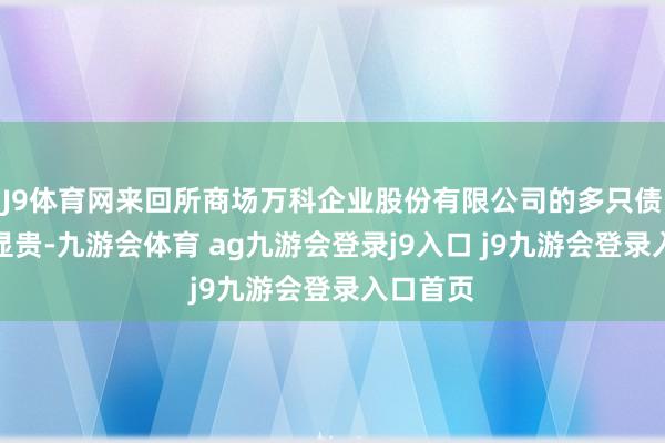 J9体育网来回所商场万科企业股份有限公司的多只债券涨幅显贵-九游会体育 ag九游会登录j9入口 j9九游会登录入口首页