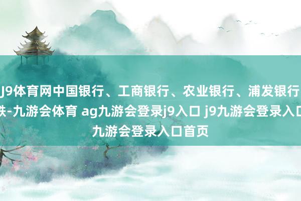 J9体育网中国银行、工商银行、农业银行、浦发银行等跟跌-九游会体育 ag九游会登录j9入口 j9九游会登录入口首页