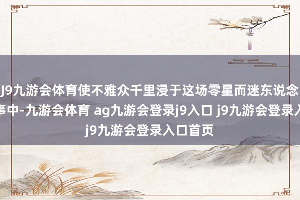 J9九游会体育使不雅众千里浸于这场零星而迷东说念主的故事中-九游会体育 ag九游会登录j9入口 j9九游会登录入口首页