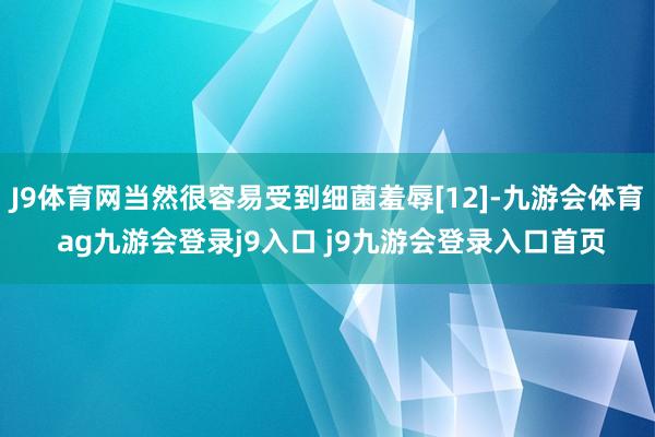 J9体育网当然很容易受到细菌羞辱[12]-九游会体育 ag九游会登录j9入口 j9九游会登录入口首页