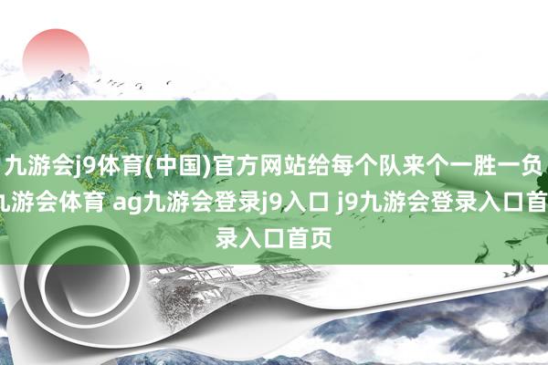 九游会j9体育(中国)官方网站给每个队来个一胜一负-九游会体育 ag九游会登录j9入口 j9九游会登录入口首页
