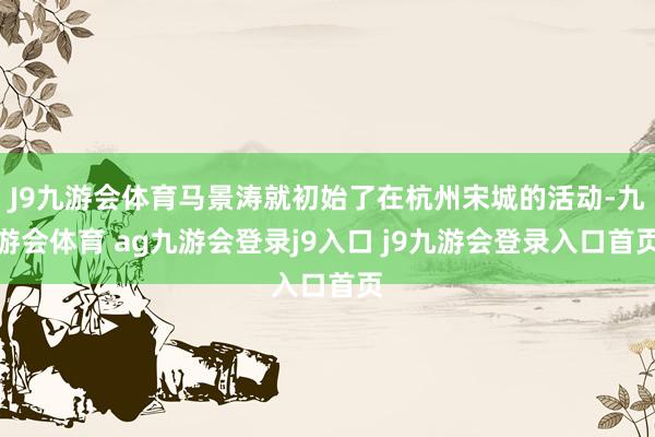 J9九游会体育马景涛就初始了在杭州宋城的活动-九游会体育 ag九游会登录j9入口 j9九游会登录入口首页