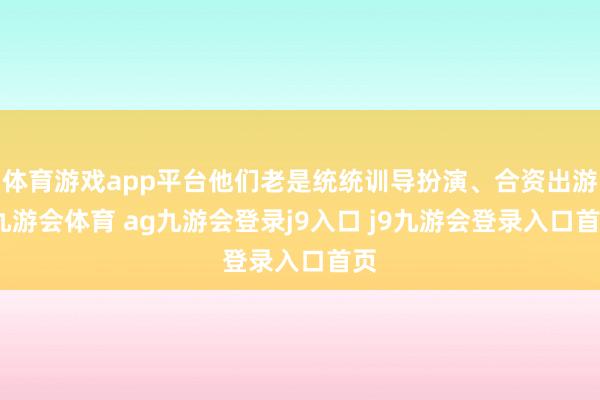 体育游戏app平台他们老是统统训导扮演、合资出游-九游会体育 ag九游会登录j9入口 j9九游会登录入口首页