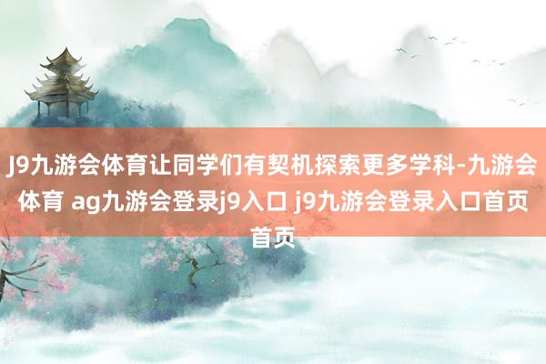 J9九游会体育让同学们有契机探索更多学科-九游会体育 ag九游会登录j9入口 j9九游会登录入口首页