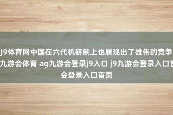 J9体育网中国在六代机研制上也展现出了雄伟的竞争力-九游会体育 ag九游会登录j9入口 j9九游会登录入口首页