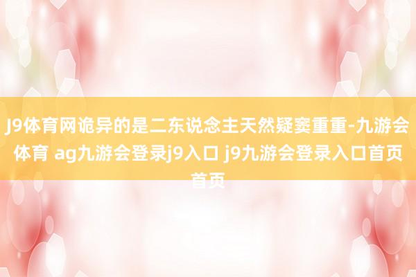 J9体育网诡异的是二东说念主天然疑窦重重-九游会体育 ag九游会登录j9入口 j9九游会登录入口首页