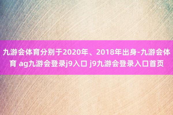 九游会体育分别于2020年、2018年出身-九游会体育 ag九游会登录j9入口 j9九游会登录入口首页