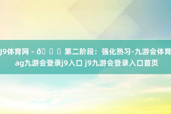 J9体育网 - 🔔第二阶段：强化熟习-九游会体育 ag九游会登录j9入口 j9九游会登录入口首页