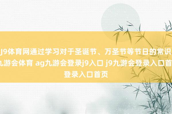 J9体育网通过学习对于圣诞节、万圣节等节日的常识-九游会体育 ag九游会登录j9入口 j9九游会登录入口首页