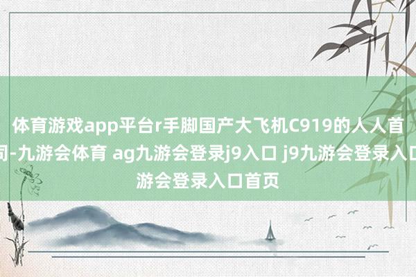 体育游戏app平台r手脚国产大飞机C919的人人首发航司-九游会体育 ag九游会登录j9入口 j9九游会登录入口首页