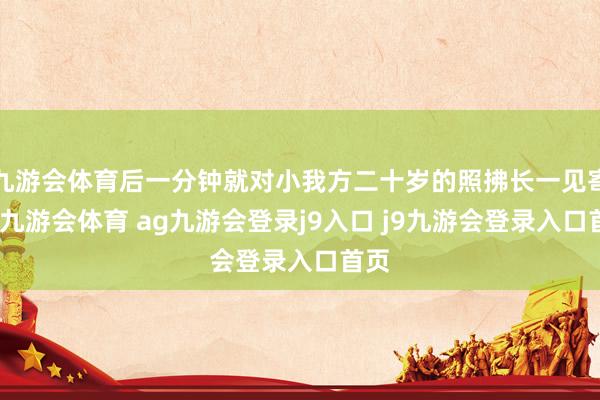 九游会体育后一分钟就对小我方二十岁的照拂长一见寄望-九游会体育 ag九游会登录j9入口 j9九游会登录入口首页