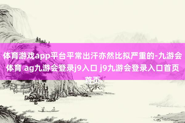 体育游戏app平台平常出汗亦然比拟严重的-九游会体育 ag九游会登录j9入口 j9九游会登录入口首页