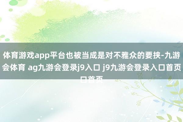 体育游戏app平台也被当成是对不雅众的要挟-九游会体育 ag九游会登录j9入口 j9九游会登录入口首页