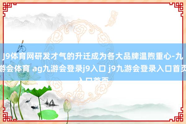 J9体育网研发才气的升迁成为各大品牌温煦重心-九游会体育 ag九游会登录j9入口 j9九游会登录入口首页