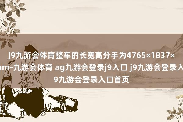 J9九游会体育整车的长宽高分手为4765×1837×1495mm-九游会体育 ag九游会登录j9入口 j9九游会登录入口首页