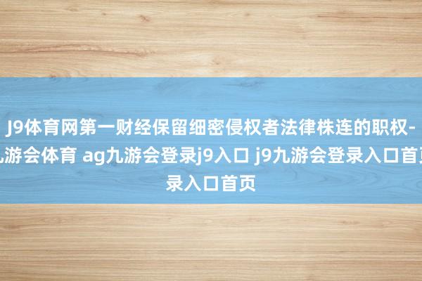 J9体育网第一财经保留细密侵权者法律株连的职权-九游会体育 ag九游会登录j9入口 j9九游会登录入口首页