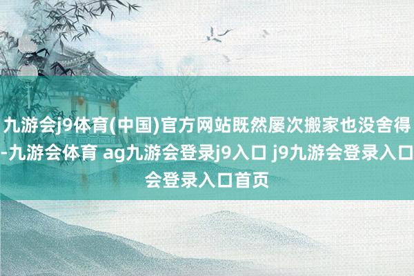九游会j9体育(中国)官方网站既然屡次搬家也没舍得扔掉-九游会体育 ag九游会登录j9入口 j9九游会登录入口首页