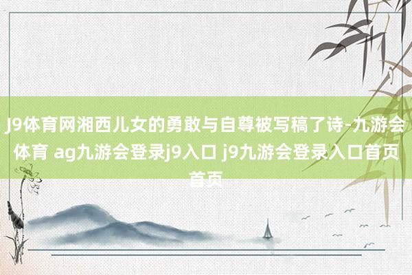 J9体育网湘西儿女的勇敢与自尊被写稿了诗-九游会体育 ag九游会登录j9入口 j9九游会登录入口首页