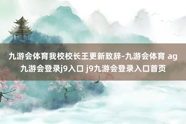 九游会体育　　我校校长王更新致辞-九游会体育 ag九游会登录j9入口 j9九游会登录入口首页