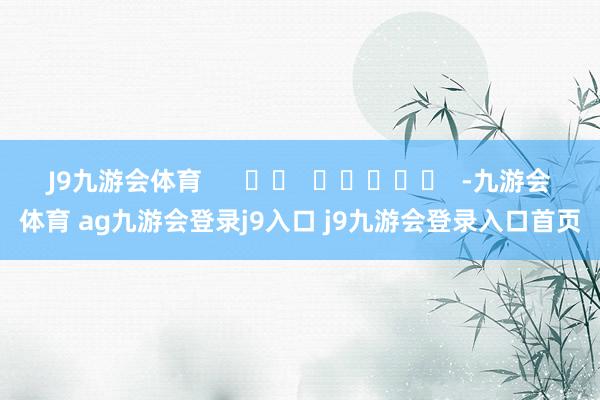 J9九游会体育      		  					  -九游会体育 ag九游会登录j9入口 j9九游会登录入口首页