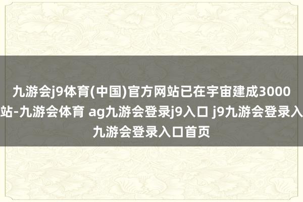 九游会j9体育(中国)官方网站已在宇宙建成3000座换电站-九游会体育 ag九游会登录j9入口 j9九游会登录入口首页