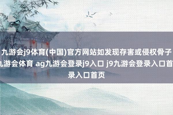 九游会j9体育(中国)官方网站如发现存害或侵权骨子-九游会体育 ag九游会登录j9入口 j9九游会登录入口首页