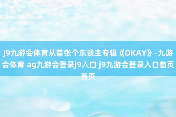 J9九游会体育从首张个东谈主专辑《OKAY》-九游会体育 ag九游会登录j9入口 j9九游会登录入口首页