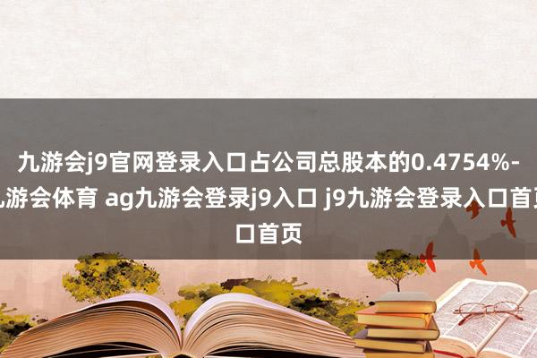 九游会j9官网登录入口占公司总股本的0.4754%-九游会体育 ag九游会登录j9入口 j9九游会登录入口首页
