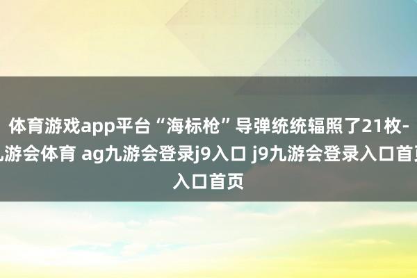 体育游戏app平台“海标枪”导弹统统辐照了21枚-九游会体育 ag九游会登录j9入口 j9九游会登录入口首页