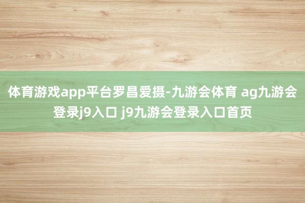 体育游戏app平台罗昌爱摄-九游会体育 ag九游会登录j9入口 j9九游会登录入口首页