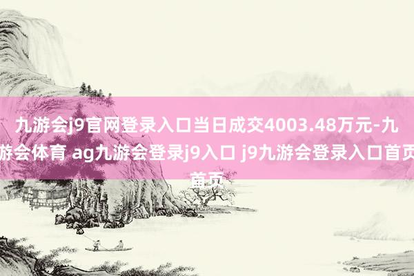 九游会j9官网登录入口当日成交4003.48万元-九游会体育 ag九游会登录j9入口 j9九游会登录入口首页